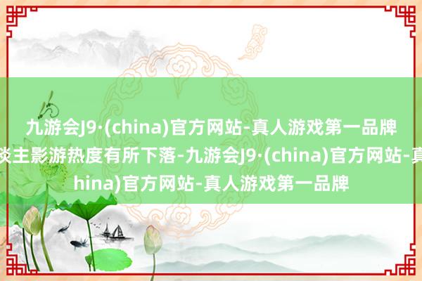 九游会J9·(china)官方网站-真人游戏第一品牌天然本年的真东谈主影游热度有所下落-九游会J9·(china)官方网站-真人游戏第一品牌