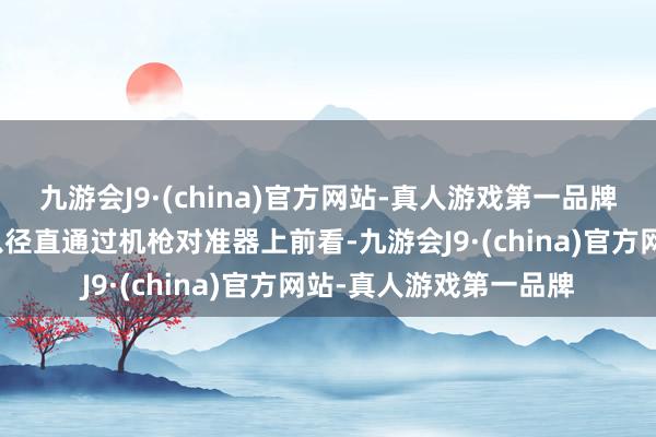 九游会J9·(china)官方网站-真人游戏第一品牌无线电操作员当今可以径直通过机枪对准器上前看-九游会J9·(china)官方网站-真人游戏第一品牌