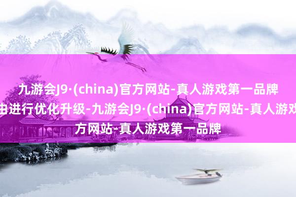 九游会J9·(china)官方网站-真人游戏第一品牌对分娩经由进行优化升级-九游会J9·(china)官方网站-真人游戏第一品牌