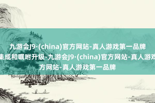 九游会J9·(china)官方网站-真人游戏第一品牌方便快速集成和嘱咐升级-九游会J9·(china)官方网站-真人游戏第一品牌