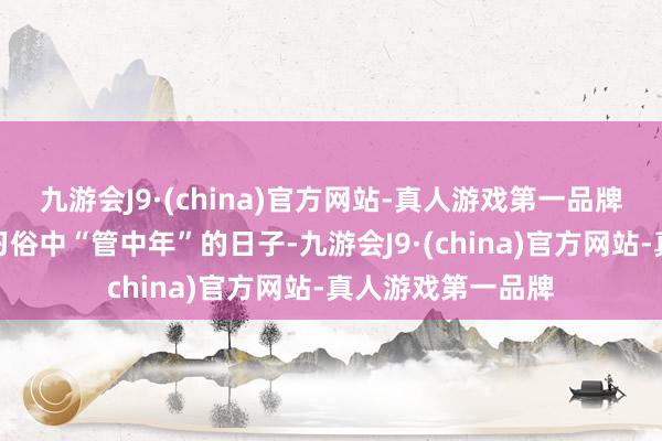 九游会J9·(china)官方网站-真人游戏第一品牌这天是民间传统习俗中“管中年”的日子-九游会J9·(china)官方网站-真人游戏第一品牌