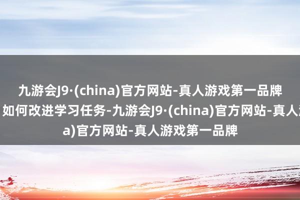 九游会J9·(china)官方网站-真人游戏第一品牌家长若何办？如何改进学习任务-九游会J9·(china)官方网站-真人游戏第一品牌