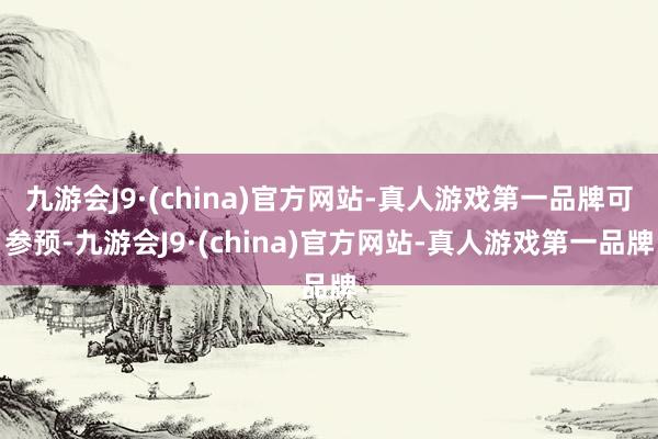 九游会J9·(china)官方网站-真人游戏第一品牌可参预-九游会J9·(china)官方网站-真人游戏第一品牌