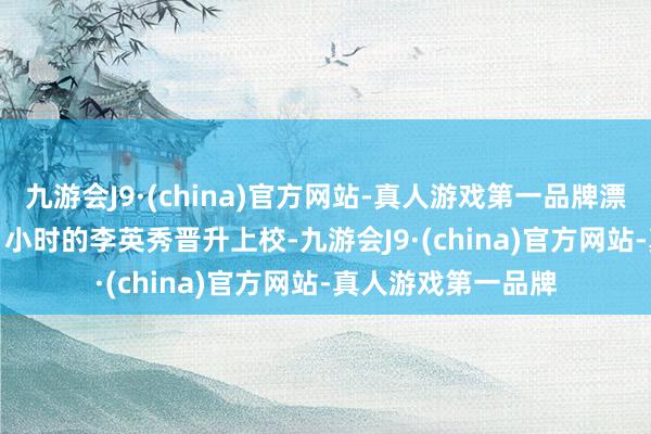 九游会J9·(china)官方网站-真人游戏第一品牌漂泊时辰已达 2700 小时的李英秀晋升上校-九游会J9·(china)官方网站-真人游戏第一品牌