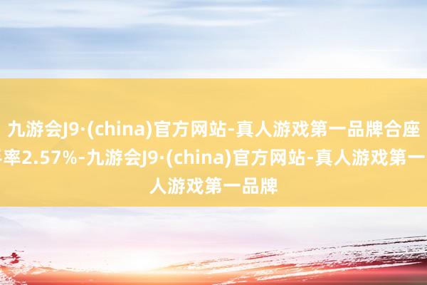 九游会J9·(china)官方网站-真人游戏第一品牌合座换手率2.57%-九游会J9·(china)官方网站-真人游戏第一品牌