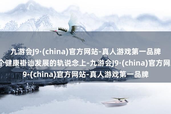 九游会J9·(china)官方网站-真人游戏第一品牌推进两国关系回到一个健康褂讪发展的轨说念上-九游会J9·(china)官方网站-真人游戏第一品牌