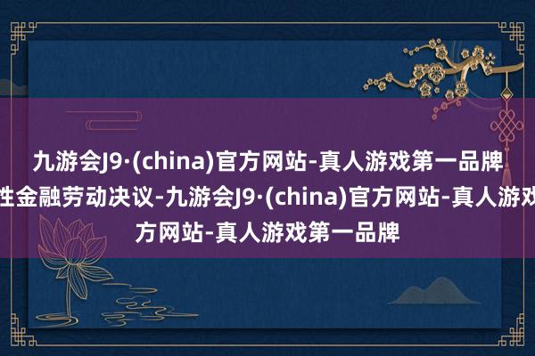 九游会J9·(china)官方网站-真人游戏第一品牌制定针对性金融劳动决议-九游会J9·(china)官方网站-真人游戏第一品牌