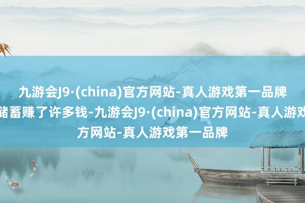 九游会J9·(china)官方网站-真人游戏第一品牌他们通过储蓄赚了许多钱-九游会J9·(china)官方网站-真人游戏第一品牌