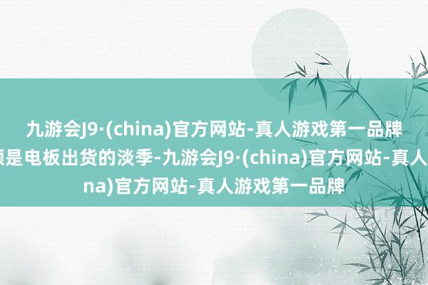 九游会J9·(china)官方网站-真人游戏第一品牌1月至2月频频是电板出货的淡季-九游会J9·(china)官方网站-真人游戏第一品牌