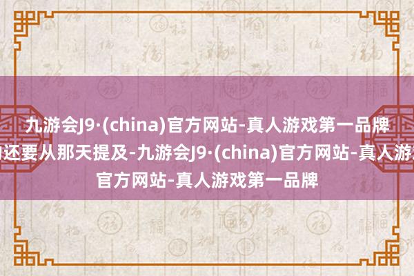 九游会J9·(china)官方网站-真人游戏第一品牌我最牢记的还要从那天提及-九游会J9·(china)官方网站-真人游戏第一品牌