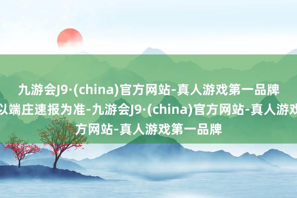 九游会J9·(china)官方网站-真人游戏第一品牌最终效果以端庄速报为准-九游会J9·(china)官方网站-真人游戏第一品牌